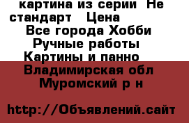 картина из серии- Не стандарт › Цена ­ 19 000 - Все города Хобби. Ручные работы » Картины и панно   . Владимирская обл.,Муромский р-н